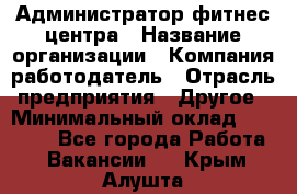 Администратор фитнес центра › Название организации ­ Компания-работодатель › Отрасль предприятия ­ Другое › Минимальный оклад ­ 28 000 - Все города Работа » Вакансии   . Крым,Алушта